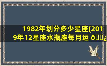 1982年划分多少星座(2019年12星座水瓶座每月运 🌿 势)
